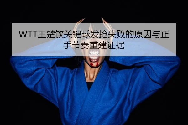 WTT王楚钦关键球发抢失败的原因与正手节奏重建证据